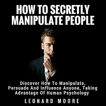 Manipulation: How to Secretly Manipulate People: Discover How to Manipulate, Persuade, and Influence Anyone, Taking Advantage of Human Psychology